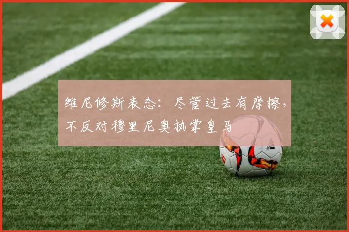 维尼修斯表态：尽管过去有摩擦，不反对穆里尼奥执掌皇马