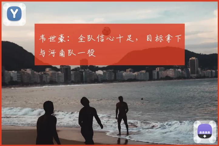 韦世豪：全队信心十足，目标拿下与河南队一役