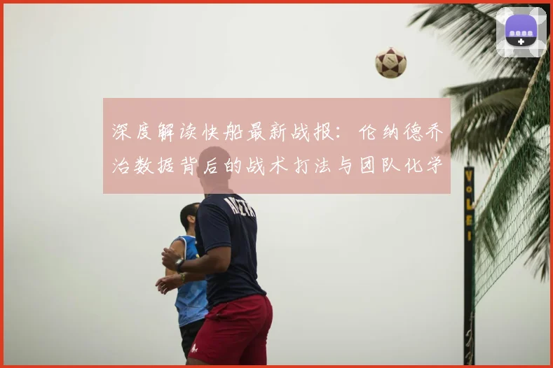 深度解读快船最新战报：伦纳德乔治数据背后的战术打法与团队化学反应分析