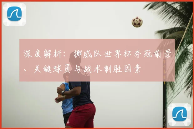 深度解析:挪威队世界杯夺冠前景、关键球员与战术制胜因素