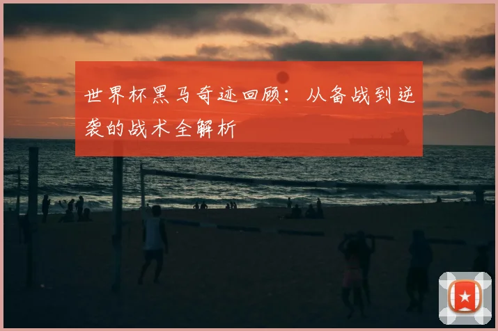 世界杯黑马奇迹回顾：从备战到逆袭的战术全解析
