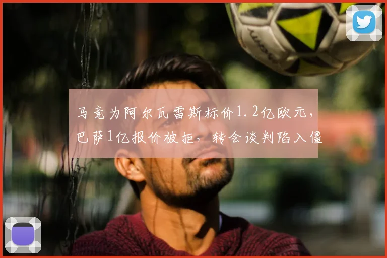 马竞为阿尔瓦雷斯标价1.2亿欧元，巴萨1亿报价被拒，转会谈判陷入僵局