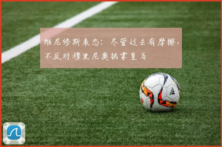 维尼修斯表态：尽管过去有摩擦，不反对穆里尼奥执掌皇马
