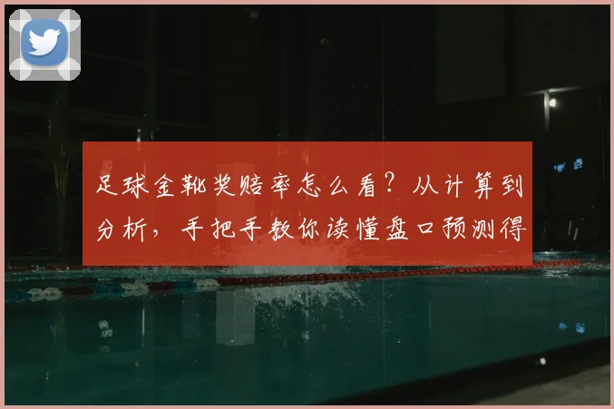 足球金靴奖赔率怎么看？从计算到分析，手把手教你读懂盘口预测得主