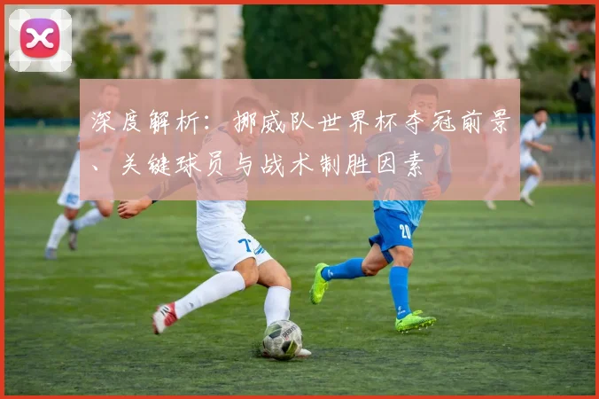 深度解析：挪威队世界杯夺冠前景、关键球员与战术制胜因素