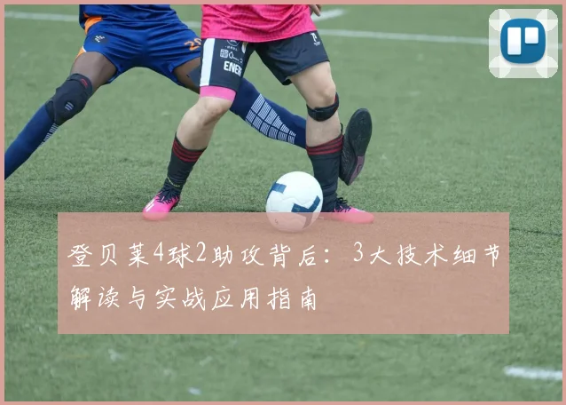 登贝莱4球2助攻背后：3大技术细节解读与实战应用指南