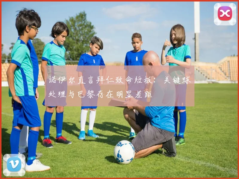 诺伊尔直言拜仁致命短板:关键球处理与巴黎存在明显差距