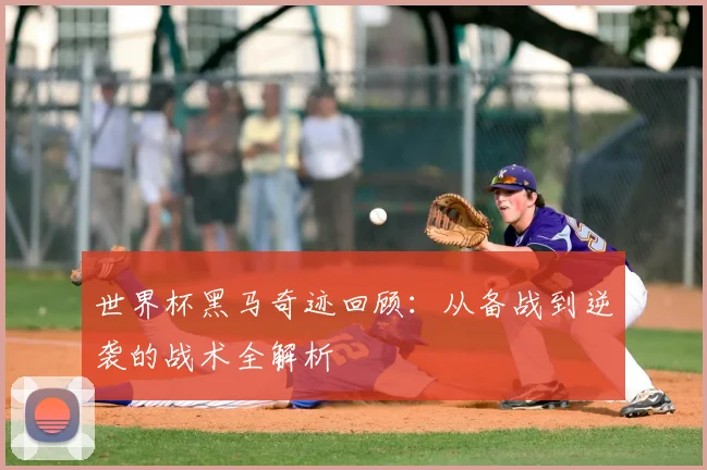 世界杯黑马奇迹回顾:从备战到逆袭的战术全解析